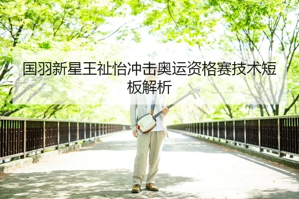 国羽新星王祉怡冲击奥运资格赛技术短板解析