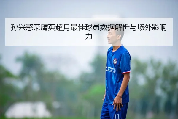 孙兴慜荣膺英超月最佳球员数据解析与场外影响力